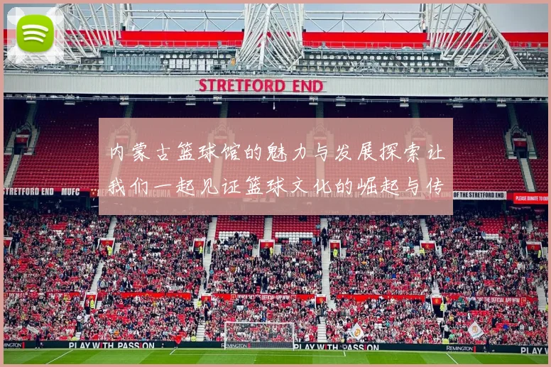 内蒙古篮球馆的魅力与发展探索让我们一起见证篮球文化的崛起与传承