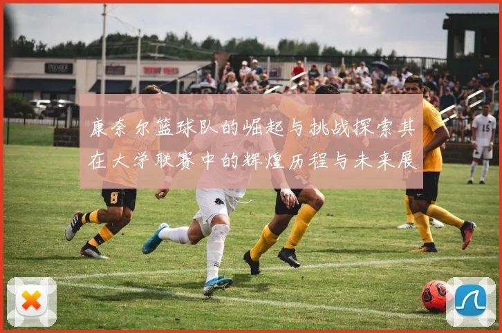 康奈尔篮球队的崛起与挑战探索其在大学联赛中的辉煌历程与未来展望