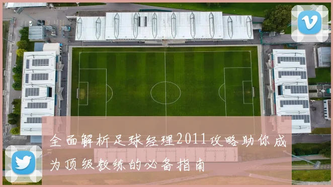 全面解析足球经理2011攻略助你成为顶级教练的必备指南