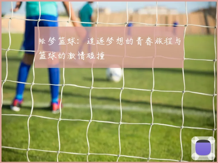 绘梦篮球：追逐梦想的青春旅程与篮球的激情碰撞