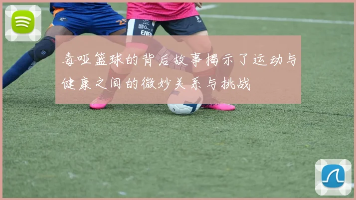 毒哑篮球的背后故事揭示了运动与健康之间的微妙关系与挑战