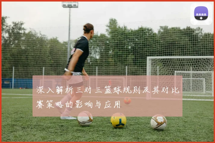 深入解析三对三篮球规则及其对比赛策略的影响与应用
