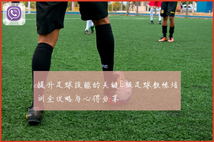 提升足球技能的关键E级足球教练培训全攻略与心得分享