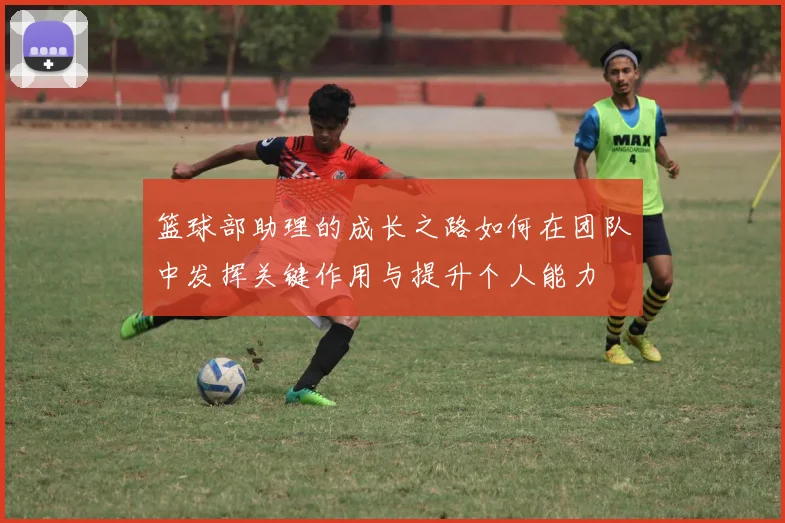 篮球部助理的成长之路如何在团队中发挥关键作用与提升个人能力